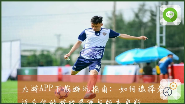 九游APP下载避坑指南：如何选择最适合你的游戏资源与版本更新