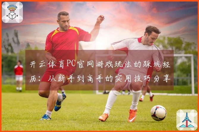 开云体育PC官网游戏玩法的踩坑经历：从新手到高手的实用技巧分享