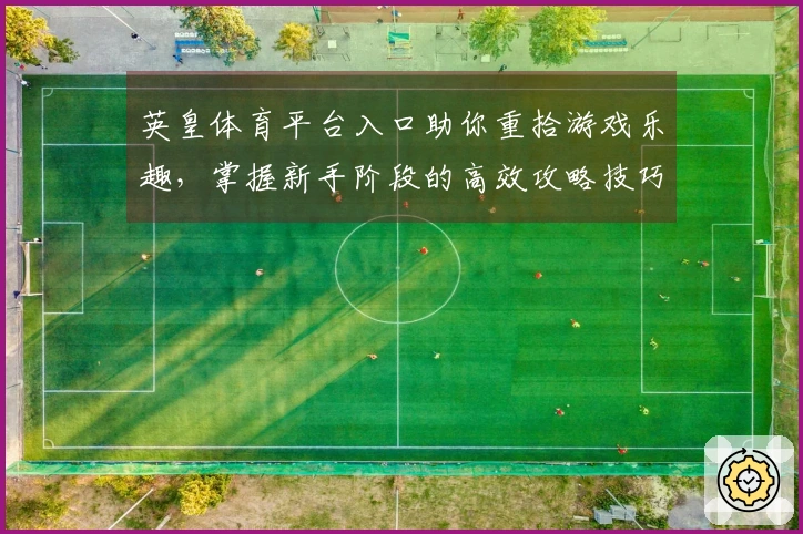 英皇体育平台入口助你重拾游戏乐趣，掌握新手阶段的高效攻略技巧