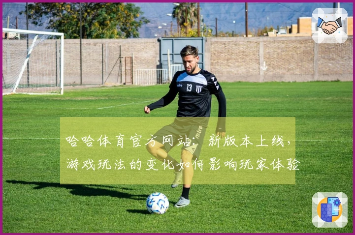哈哈体育官方网站：新版本上线，游戏玩法的变化如何影响玩家体验与策略选择？