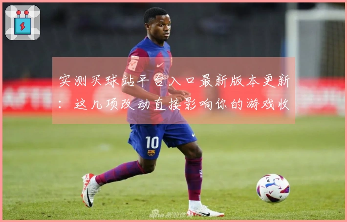 实测买球站平台入口最新版本更新：这几项改动直接影响你的游戏收益
