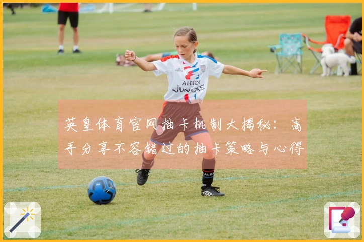 英皇体育官网抽卡机制大揭秘：高手分享不容错过的抽卡策略与心得