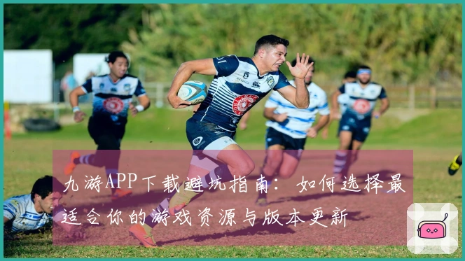 九游APP下载避坑指南：如何选择最适合你的游戏资源与版本更新