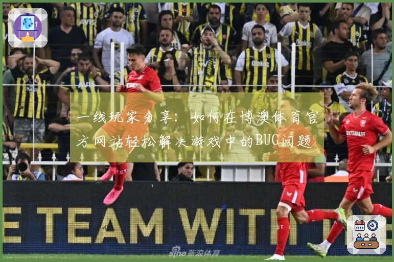 一线玩家分享：如何在博澳体育官方网站轻松解决游戏中的BUG问题