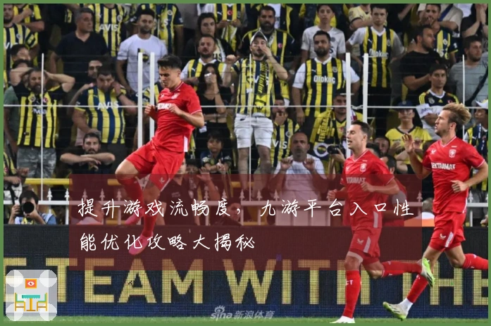 提升游戏流畅度，九游平台入口性能优化攻略大揭秘