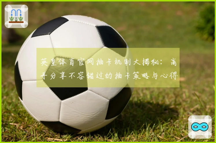英皇体育官网抽卡机制大揭秘：高手分享不容错过的抽卡策略与心得