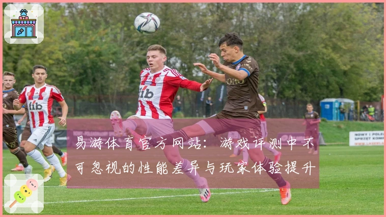 易游体育官方网站：游戏评测中不可忽视的性能差异与玩家体验提升技巧