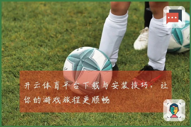 开云体育平台下载与安装技巧,让你的游戏旅程更顺畅