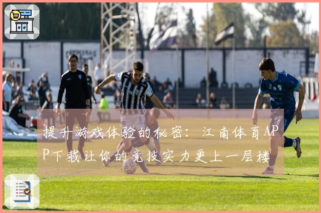 提升游戏体验的秘密：江南体育APP下载让你的竞技实力更上一层楼