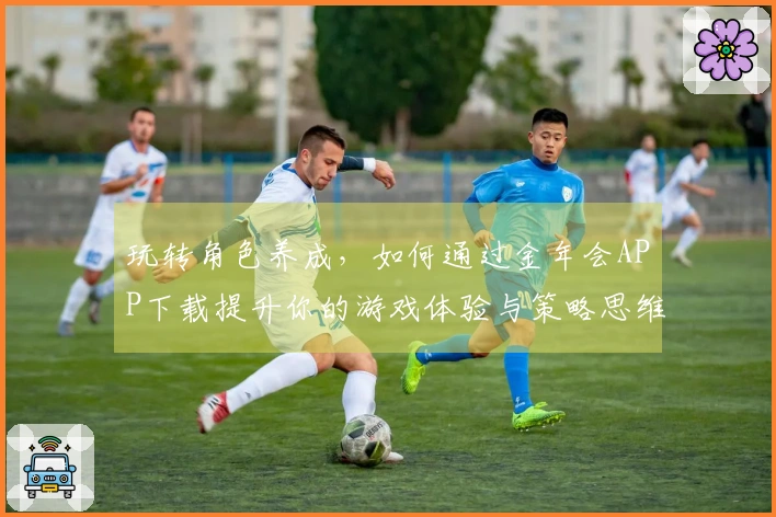 玩转角色养成，如何通过金年会APP下载提升你的游戏体验与策略思维