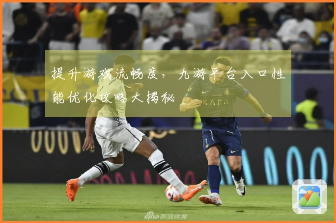 提升游戏流畅度，九游平台入口性能优化攻略大揭秘