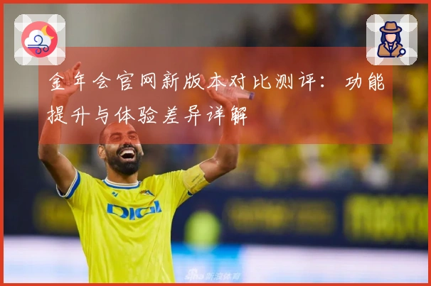 金年会官网新版本对比测评：功能提升与体验差异详解