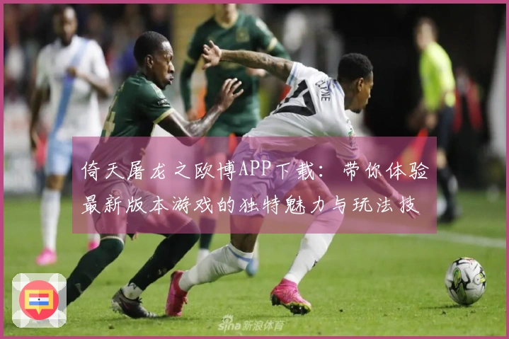 倚天屠龙之欧博APP下载：带你体验最新版本游戏的独特魅力与玩法技巧