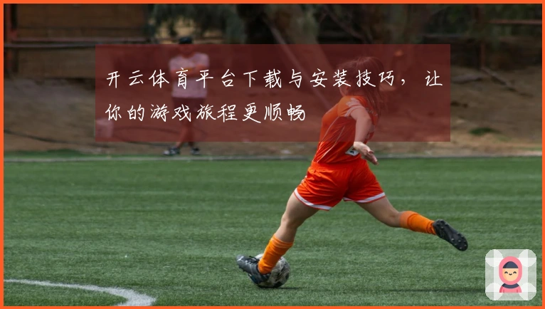 开云体育平台下载与安装技巧，让你的游戏旅程更顺畅