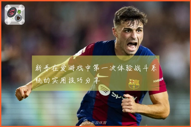 新手在爱游戏中第一次体验战斗系统的实用技巧分享