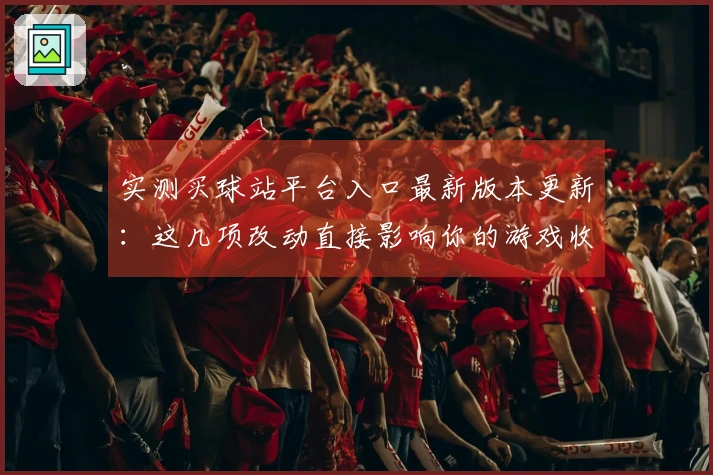 实测买球站平台入口最新版本更新：这几项改动直接影响你的游戏收益