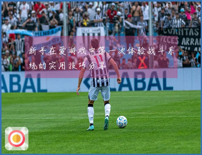 新手在爱游戏中第一次体验战斗系统的实用技巧分享