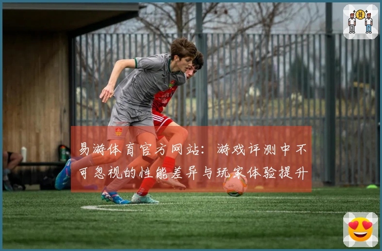 易游体育官方网站：游戏评测中不可忽视的性能差异与玩家体验提升技巧