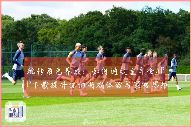 玩转角色养成，如何通过金年会APP下载提升你的游戏体验与策略思维