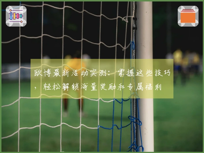 欧博最新活动实测：掌握这些技巧，轻松解锁海量奖励和专属福利