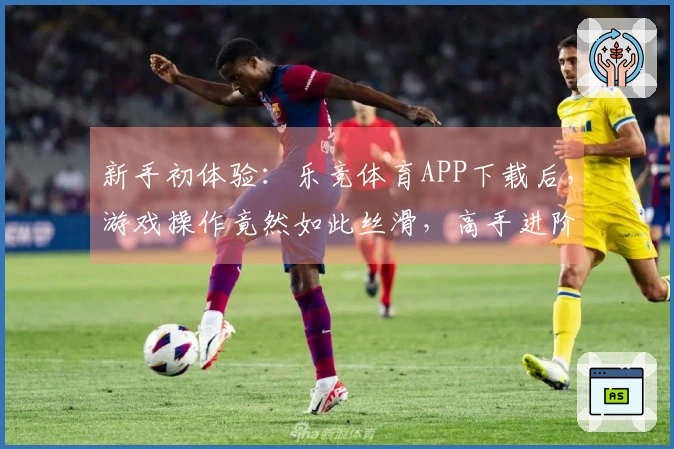 新手初体验:乐竞体育APP下载后,游戏操作竟然如此丝滑,高手进阶的第一步!