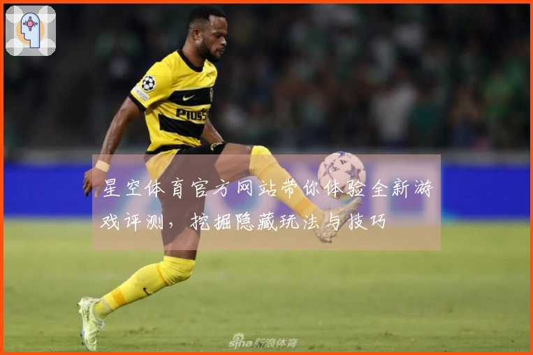 星空体育官方网站带你体验全新游戏评测，挖掘隐藏玩法与技巧