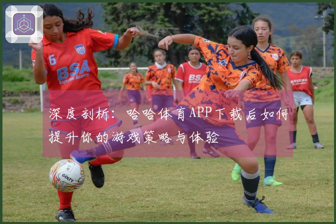 深度剖析：哈哈体育APP下载后如何提升你的游戏策略与体验