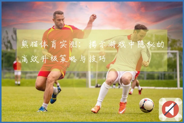 熊猫体育实测：揭示游戏中隐秘的高效升级策略与技巧