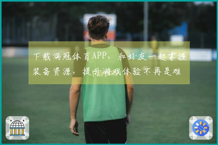 下载满冠体育APP，和好友一起掌握装备资源，提升游戏体验不再是难事！