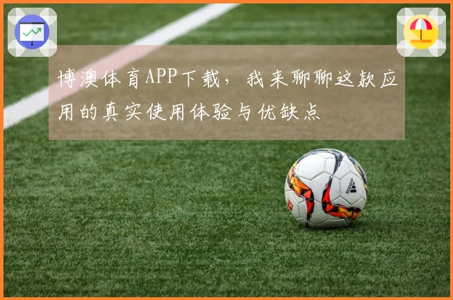 博澳体育APP下载，我来聊聊这款应用的真实使用体验与优缺点