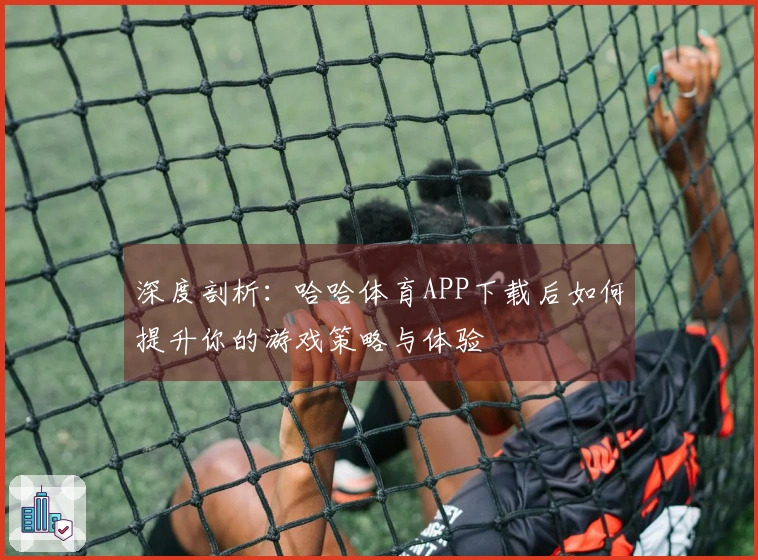深度剖析：哈哈体育APP下载后如何提升你的游戏策略与体验